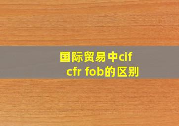 国际贸易中cif cfr fob的区别